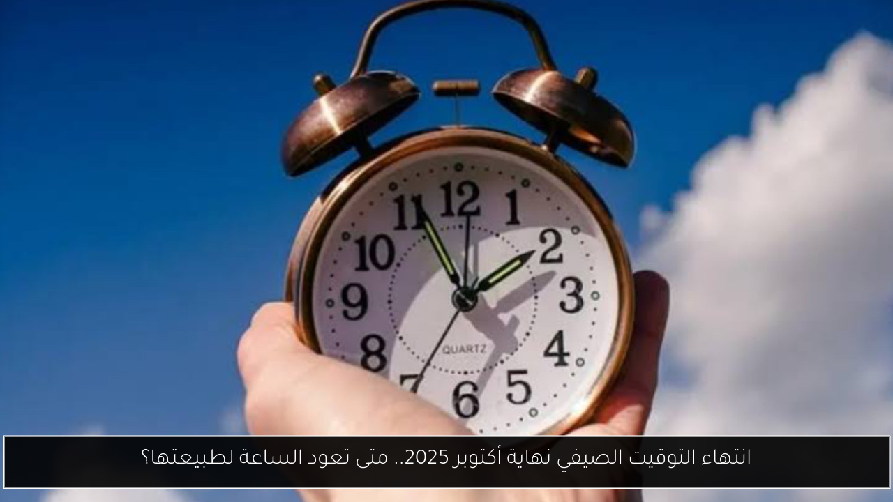 انتهاء التوقيت الصيفي نهاية أكتوبر 2025.. متى تعود الساعة لطبيعتها؟