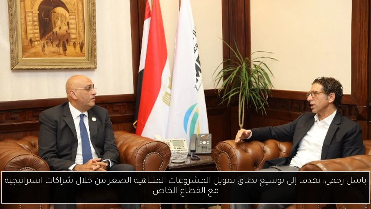 باسل رحمي: نهدف إلى توسيع نطاق تمويل المشروعات المتناهية الصغر من خلال شراكات استراتيجية مع القطاع الخاص