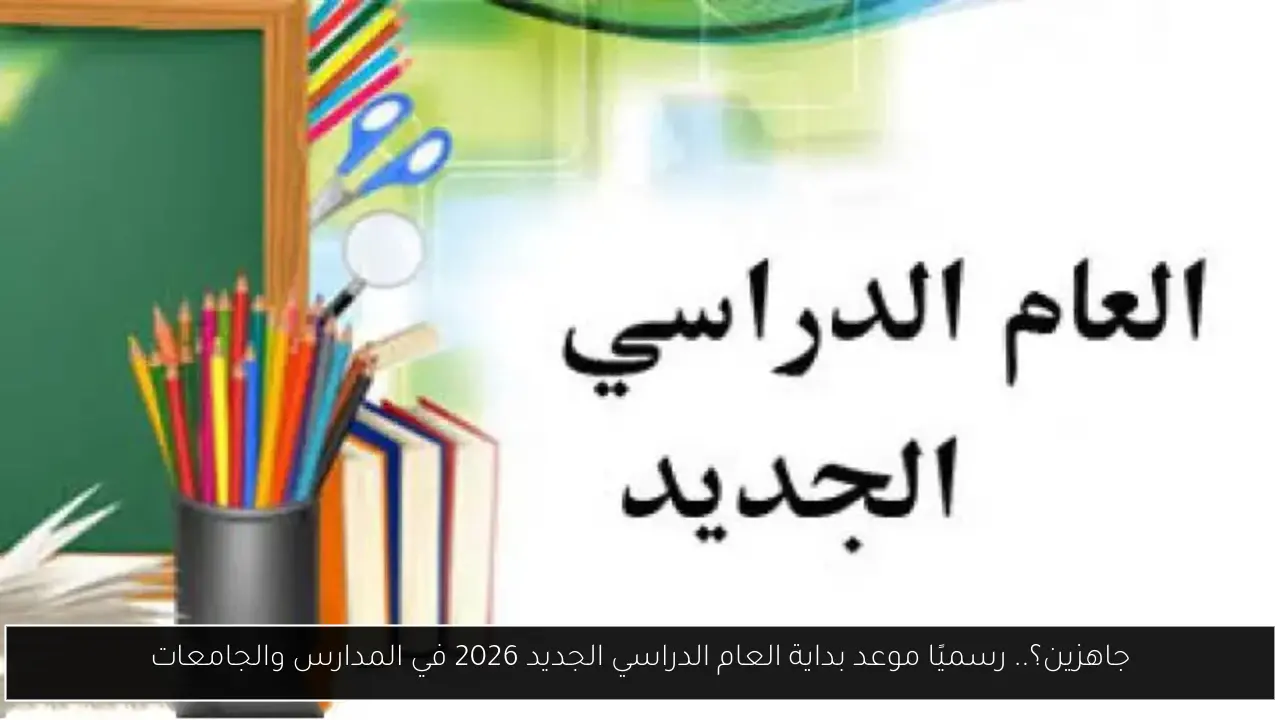 جاهزين؟.. رسميًا موعد بداية العام الدراسي الجديد 2026 في المدارس والجامعات