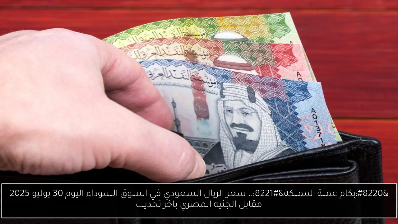 “بكام عملة المملكة”.. سعر الريال السعودي في السوق السوداء اليوم 30 يوليو 2025 مقابل الجنيه المصري باخر تحديث