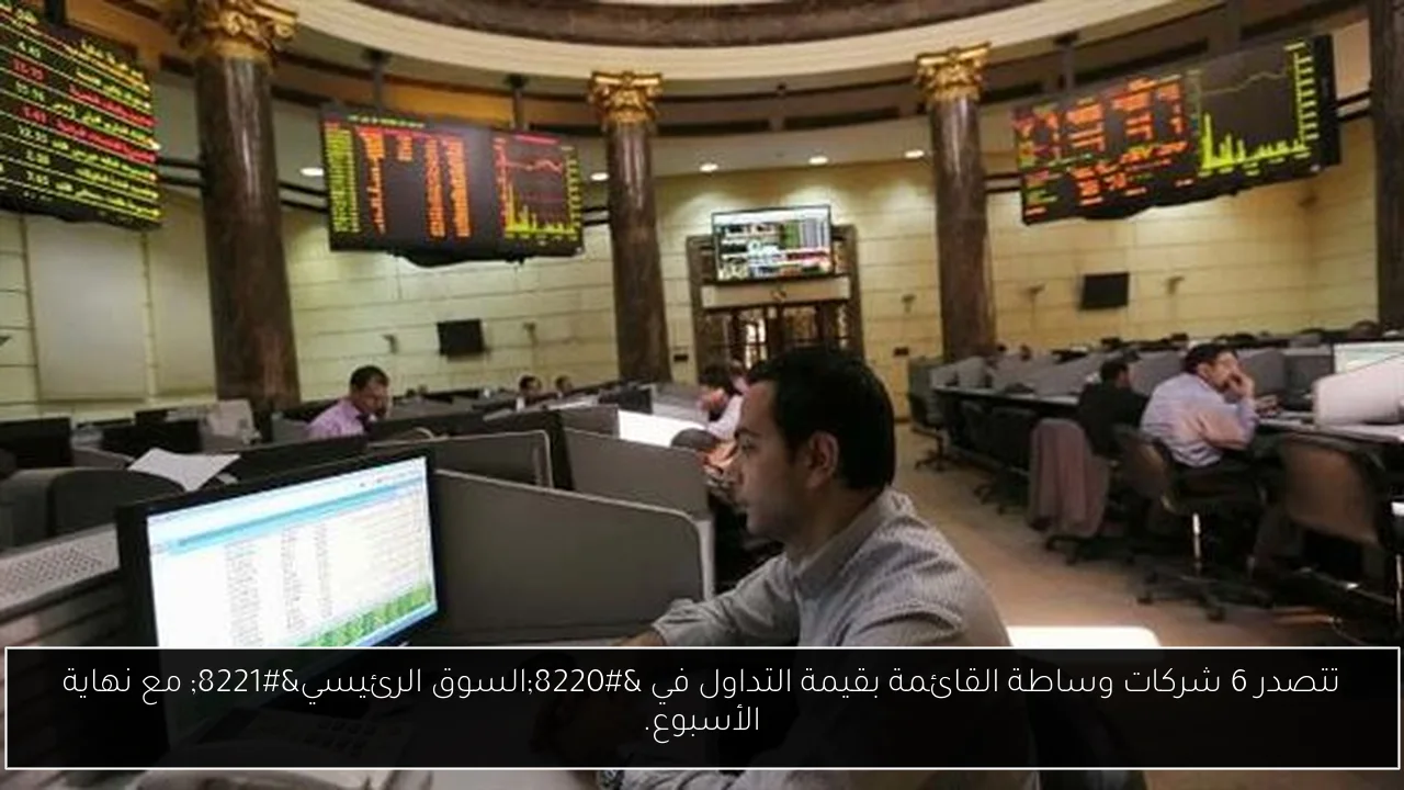 تتصدر 6 شركات وساطة القائمة بقيمة التداول في “السوق الرئيسي” مع نهاية الأسبوع.