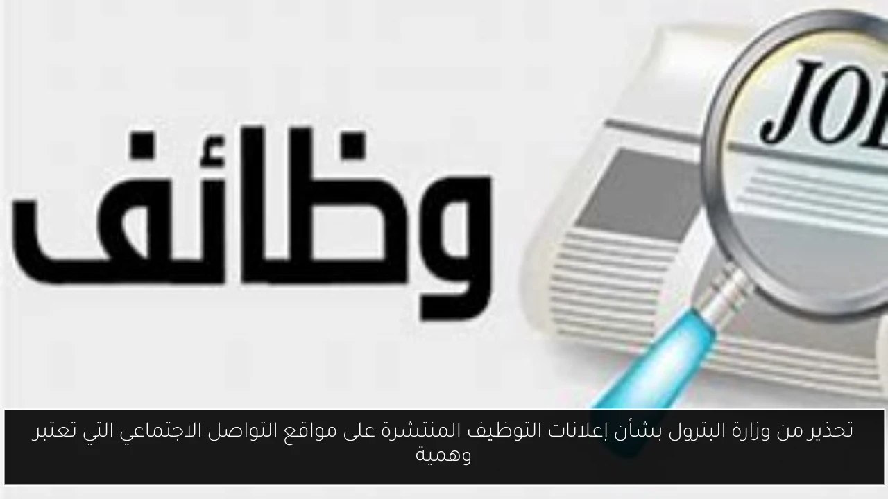 تحذير من وزارة البترول بشأن إعلانات التوظيف المنتشرة على مواقع التواصل الاجتماعي التي تعتبر وهمية