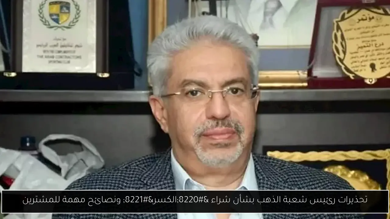 تحذيرات رئيس شعبة الذهب بشأن شراء “الكسر” ونصائح مهمة للمشترين