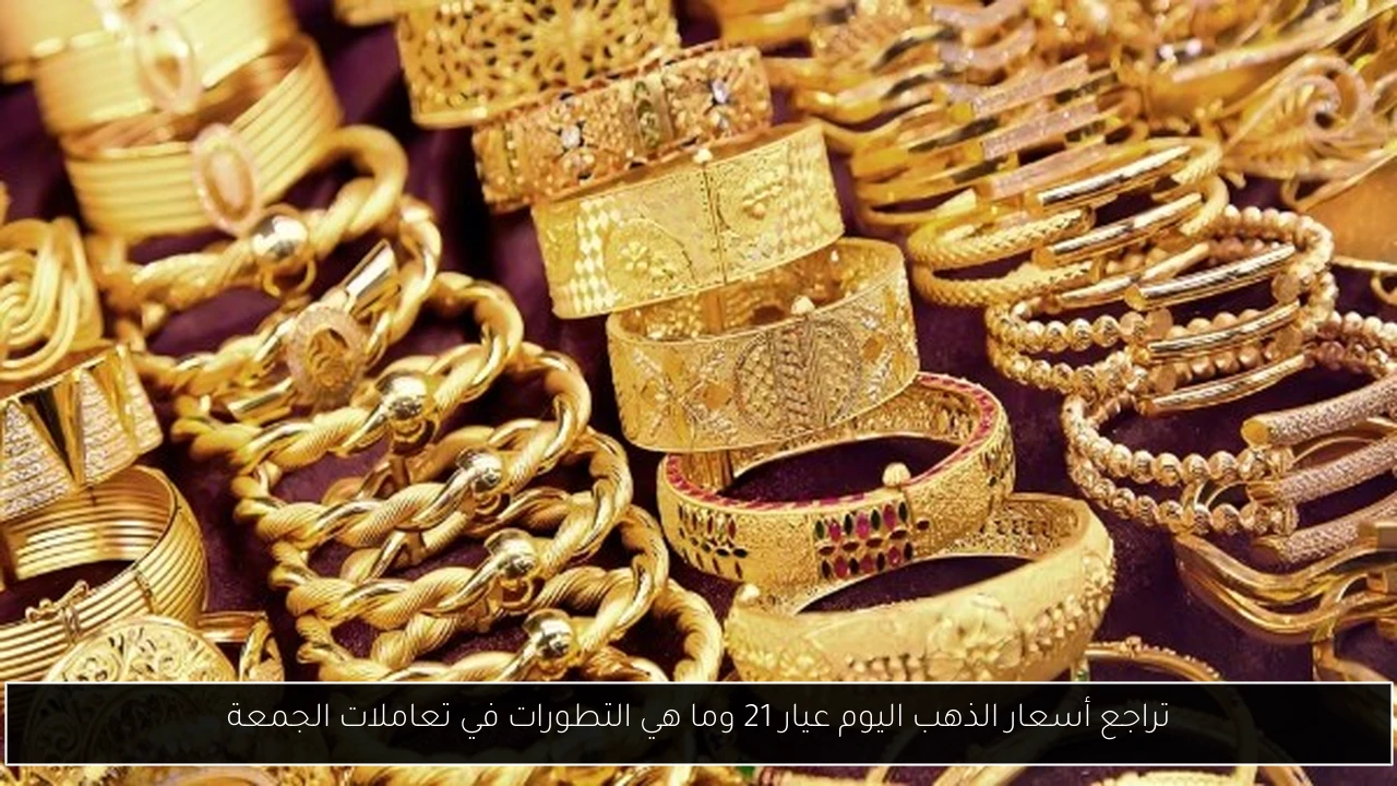 تراجع أسعار الذهب اليوم عيار 21 وما هي التطورات في تعاملات الجمعة