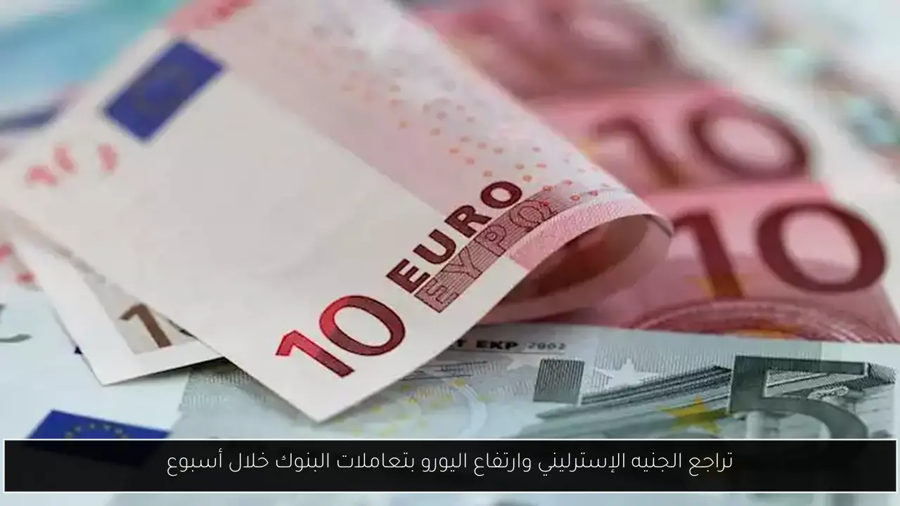 تراجع الجنيه الإسترليني وارتفاع اليورو بتعاملات البنوك خلال أسبوع