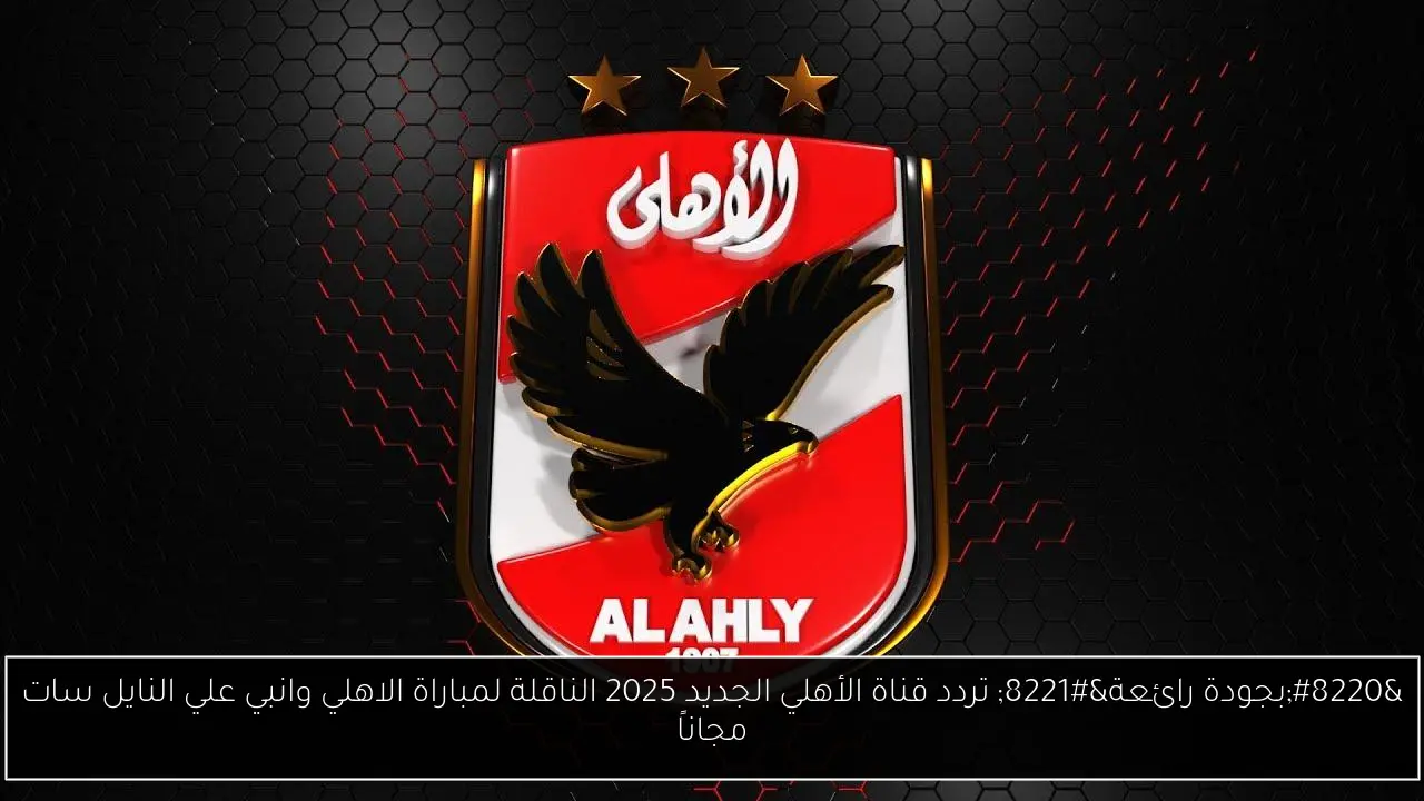 “بجودة رائعة” تردد قناة الأهلي الجديد 2025 الناقلة لمباراة الاهلي وانبي علي النايل سات مجاناً