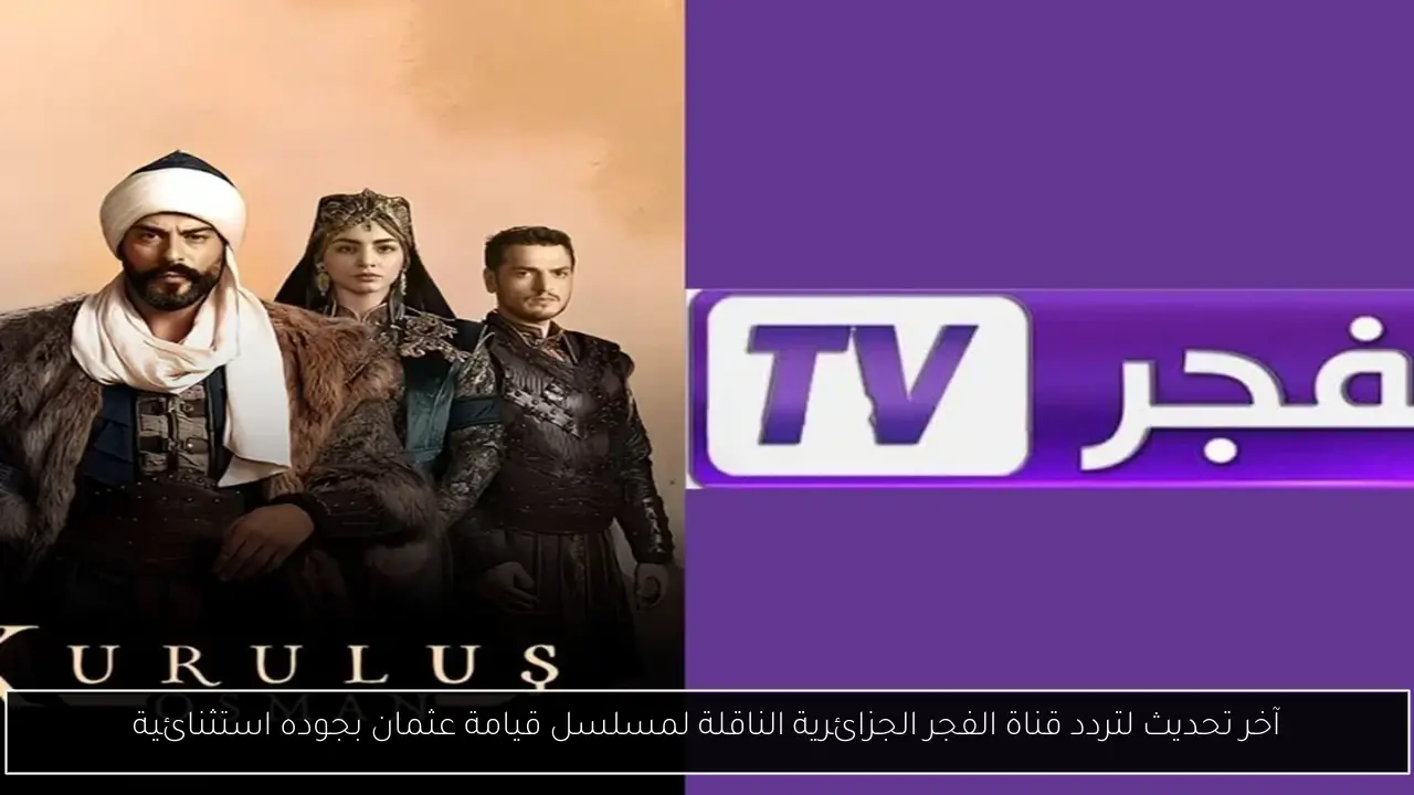 آخر تحديث لتردد قناة الفجر الجزائرية الناقلة لمسلسل قيامة عثمان بجوده استثنائية