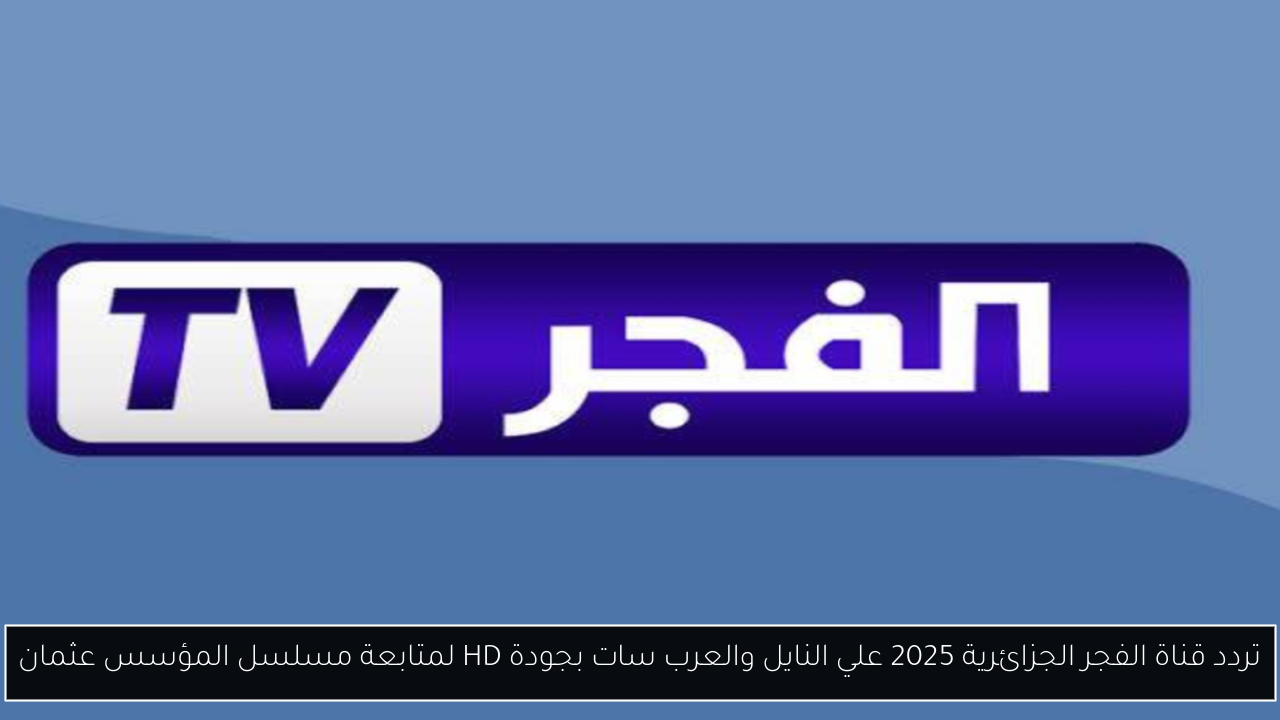 تردد قناة الفجر الجزائرية 2025 علي النايل والعرب سات بجودة HD لمتابعة مسلسل المؤسس عثمان