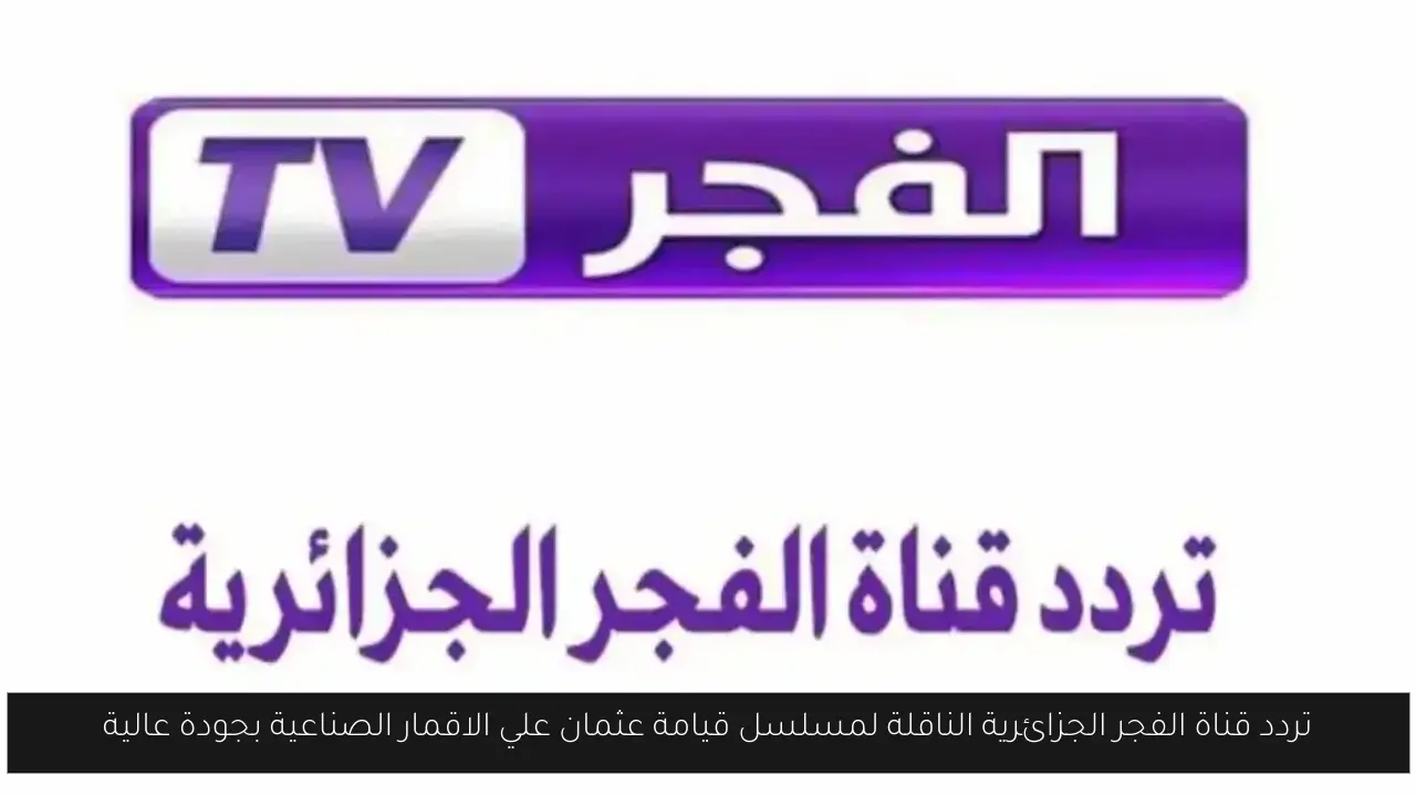 تردد قناة الفجر الجزائرية الناقلة لمسلسل قيامة عثمان علي الاقمار الصناعية بجودة عالية