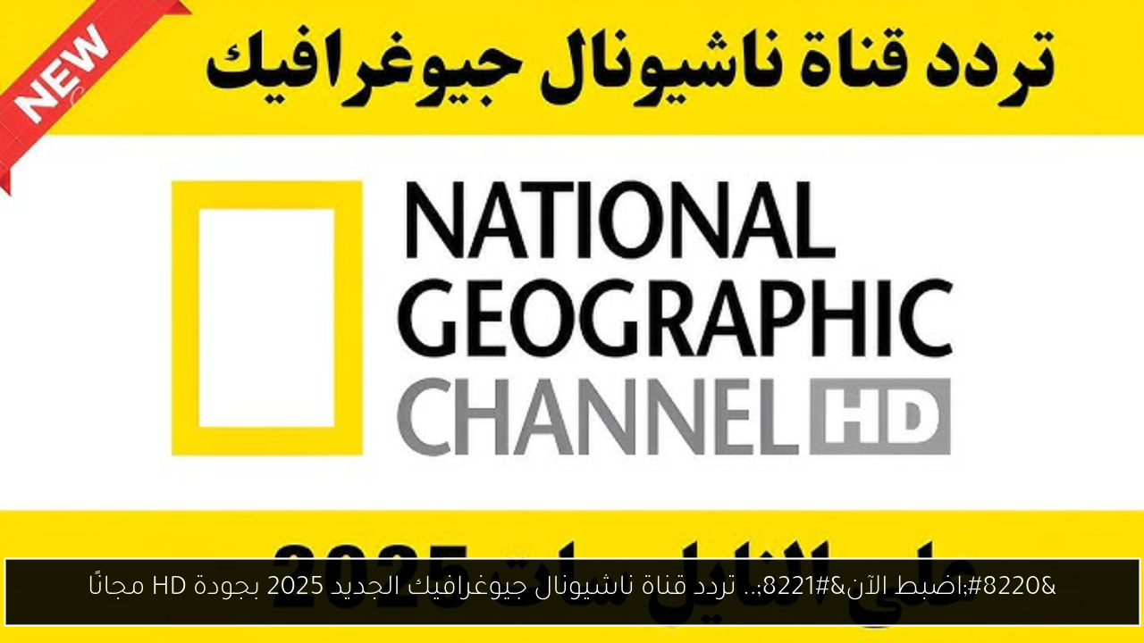 “اضبط الآن”.. تردد قناة ناشيونال جيوغرافيك الجديد 2025 بجودة HD مجانًا