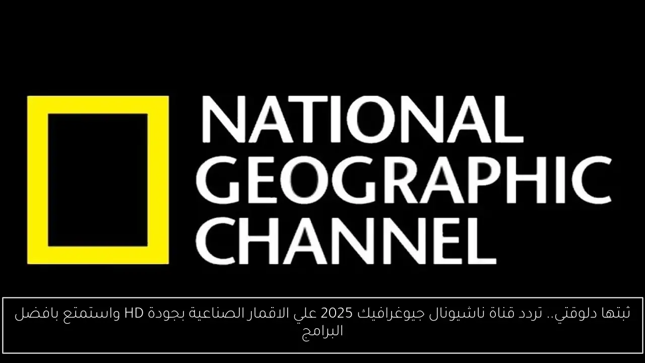 ثبتها دلوقتي.. تردد قناة ناشيونال جيوغرافيك 2025 علي الاقمار الصناعية بجودة HD واستمتع بافضل البرامج