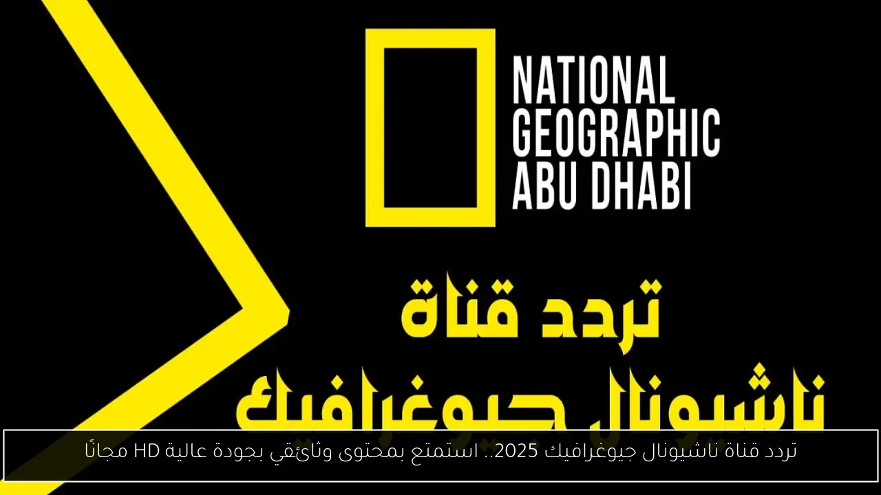 تردد قناة ناشيونال جيوغرافيك 2025.. استمتع بمحتوى وثائقي بجودة عالية HD مجانًا