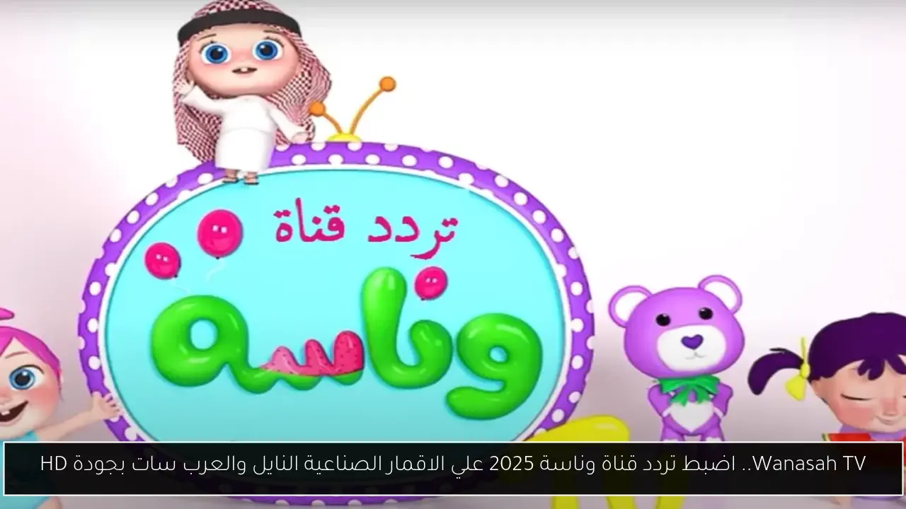 Wanasah TV.. اضبط تردد قناة وناسة 2025 علي الاقمار الصناعية النايل والعرب سات بجودة HD