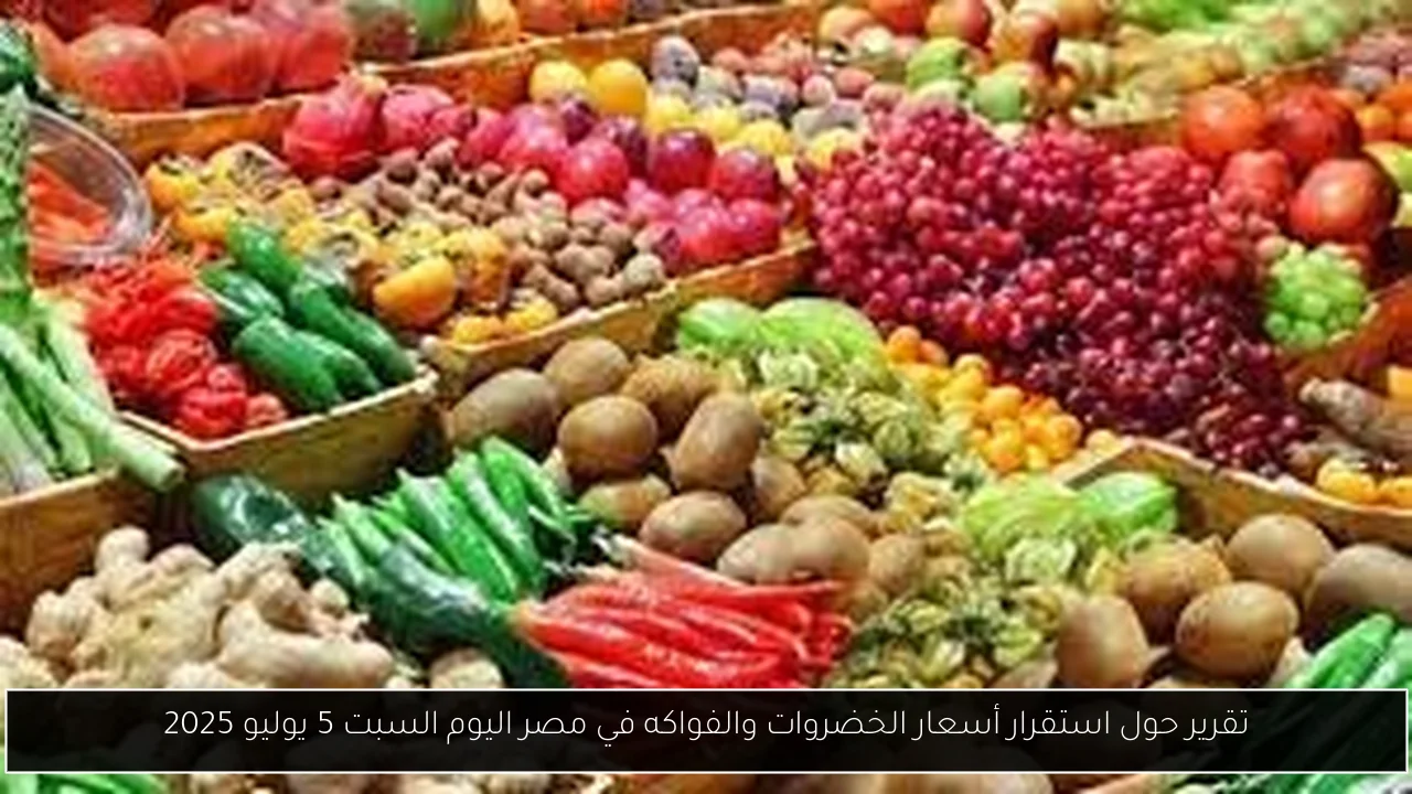 تقرير حول استقرار أسعار الخضروات والفواكه في مصر اليوم السبت 5 يوليو 2025