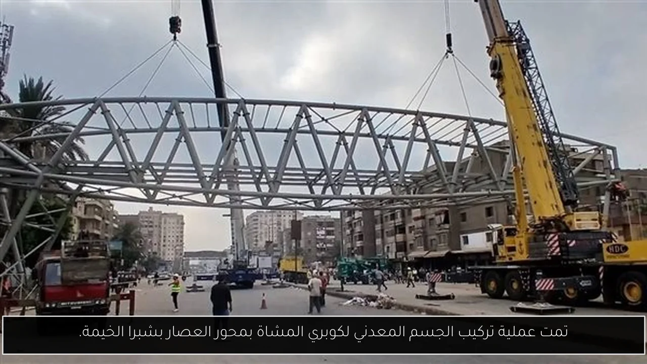 تمت عملية تركيب الجسم المعدني لكوبري المشاة بمحور العصار بشبرا الخيمة.