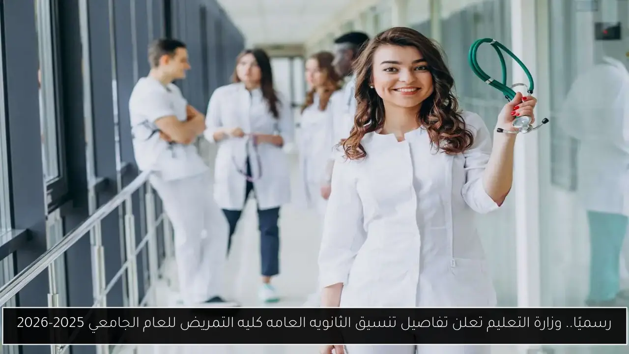 رسميًا.. وزارة التعليم تعلن تفاصيل تنسيق الثانويه العامه كليه التمريض للعام الجامعي 2025-2026