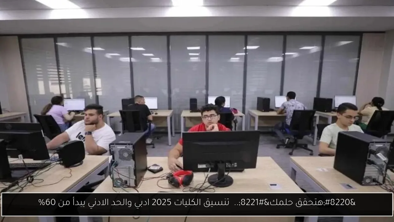 تنسيق الكليات 2025 ادبي المرحلة الاولي ..الحد الادني يبدأ من 60%