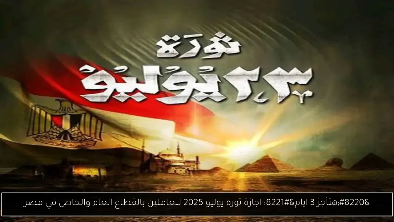 “هتأجز 3 ايام” اجازة ثورة يوليو 2025 للعاملين بالقطاع العام والخاص في مصر
