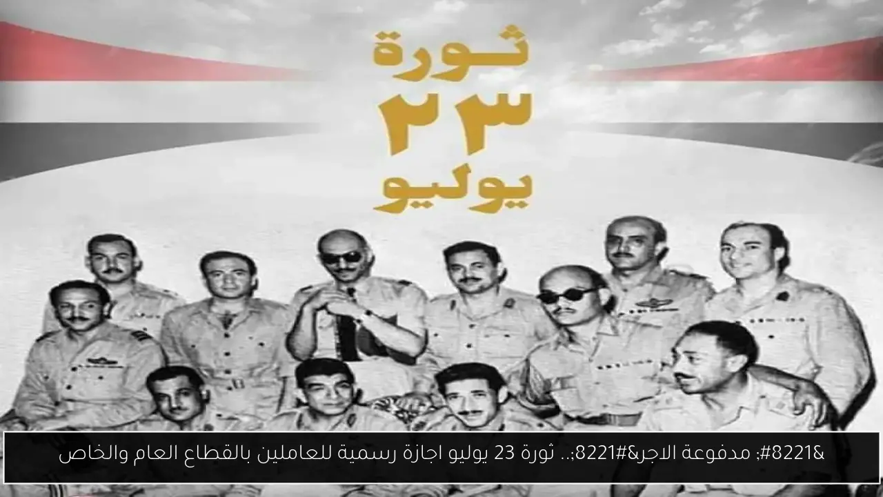 ” مدفوعة الاجر”.. ثورة 23 يوليو اجازة رسمية للعاملين بالقطاع العام والخاص