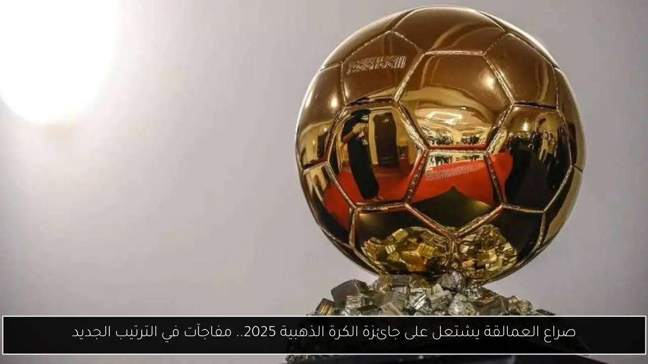 صراع العمالقة يشتعل على جائزة الكرة الذهبية 2025.. مفاجآت في الترتيب الجديد