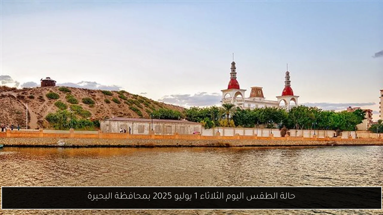 حالة الطقس اليوم الثلاثاء 1 يوليو 2025 بمحافظة البحيرة