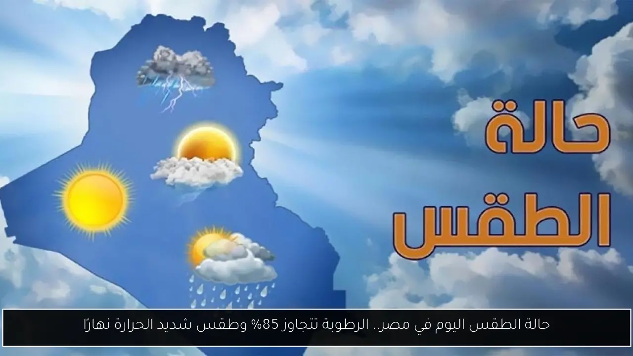 حالة الطقس اليوم في مصر.. الرطوبة تتجاوز 85% وطقس شديد الحرارة نهارًا