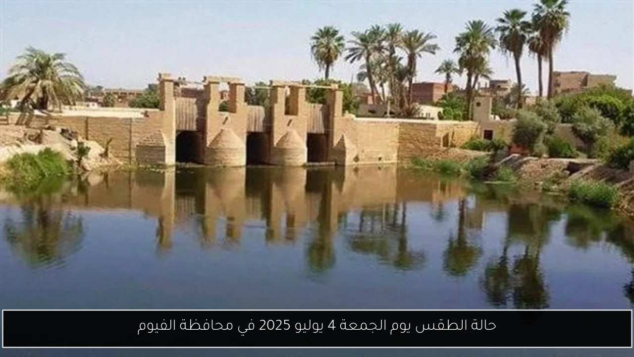 حالة الطقس يوم الجمعة 4 يوليو 2025 في محافظة الفيوم