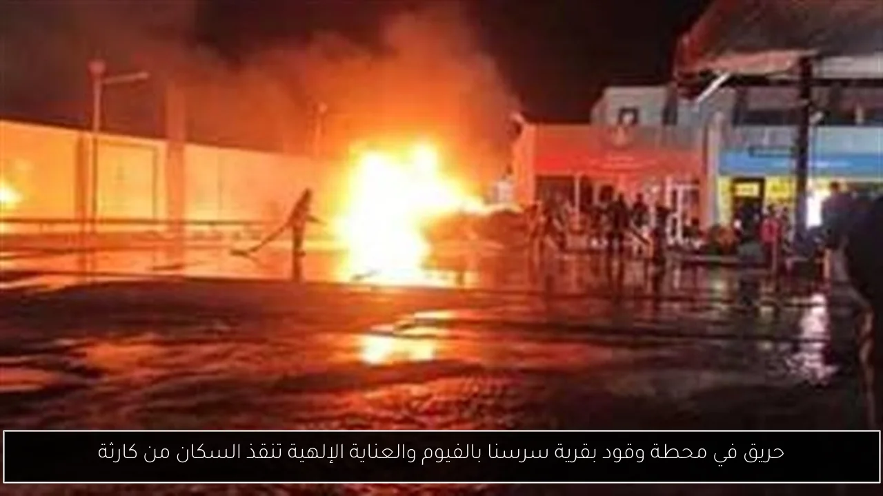 حريق في محطة وقود بقرية سرسنا بالفيوم والعناية الإلهية تنقذ السكان من كارثة