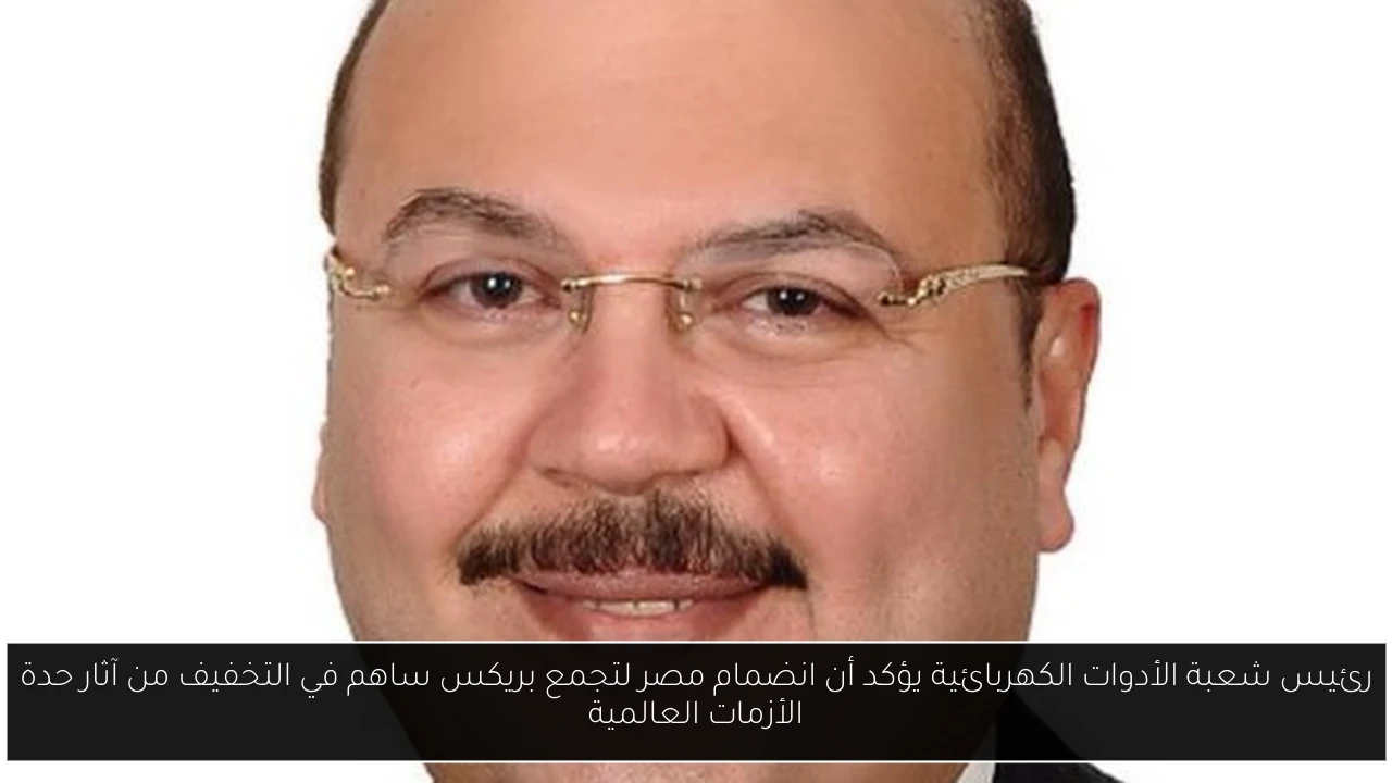 رئيس شعبة الأدوات الكهربائية يؤكد أن انضمام مصر لتجمع بريكس ساهم في التخفيف من آثار حدة الأزمات العالمية
