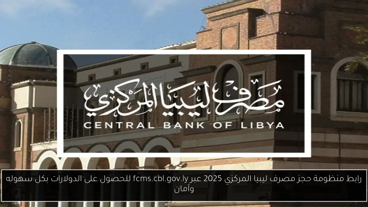 رابط منظومة حجز مصرف ليبيا المركزي 2025 عبر fcms.cbl.gov.ly للحصول على الدولارات بكل سهوله وآمان