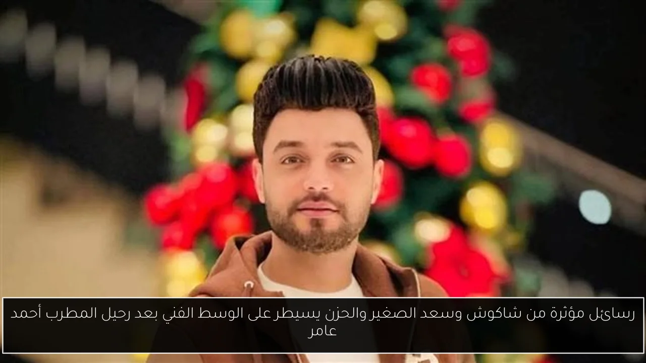 رسائل مؤثرة من شاكوش وسعد الصغير والحزن يسيطر على الوسط الفني بعد رحيل المطرب أحمد عامر