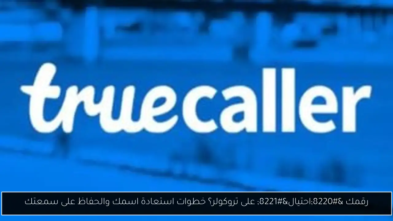 رقمك “احتيال” على تروكولر؟ خطوات استعادة اسمك والحفاظ على سمعتك