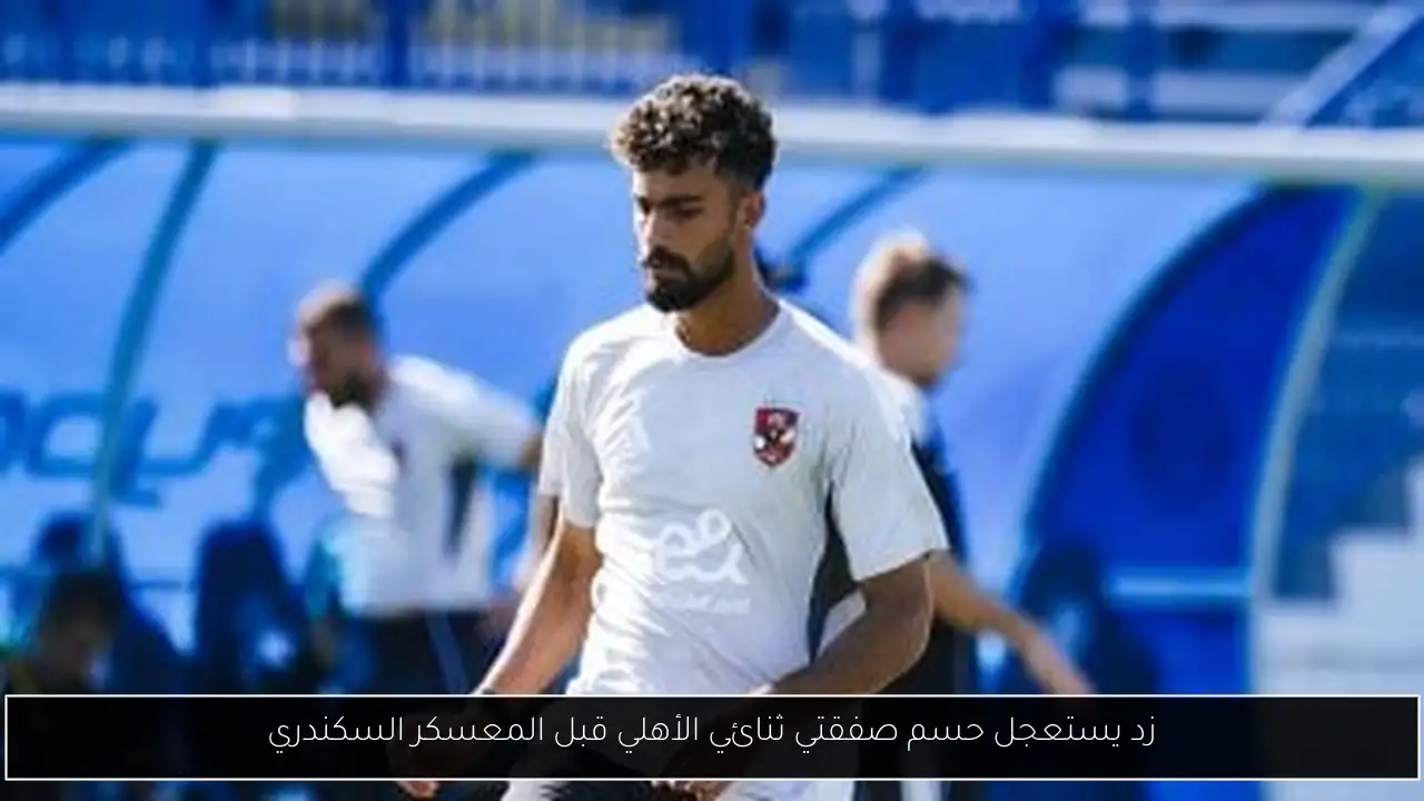 زد يستعجل حسم صفقتي ثنائي الأهلي قبل المعسكر السكندري
