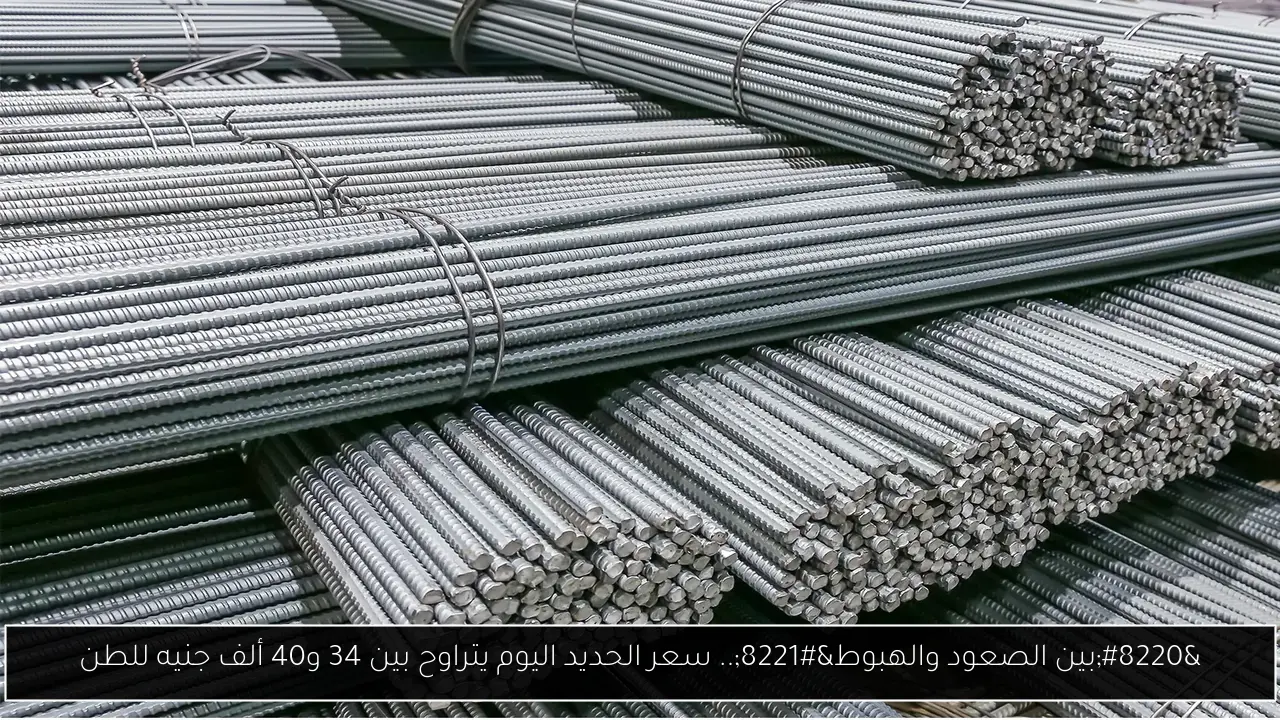 “بين الصعود والهبوط”.. سعر الحديد اليوم يتراوح بين 34 و40 ألف جنيه للطن
