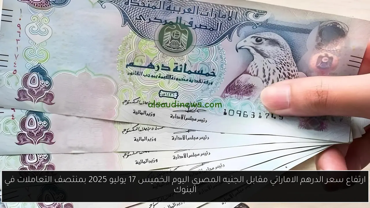ارتفاع سعر الدرهم الاماراتي مقابل الجنيه المصري اليوم الخميس 17 يوليو 2025 بمنتصف التعاملات في البنوك