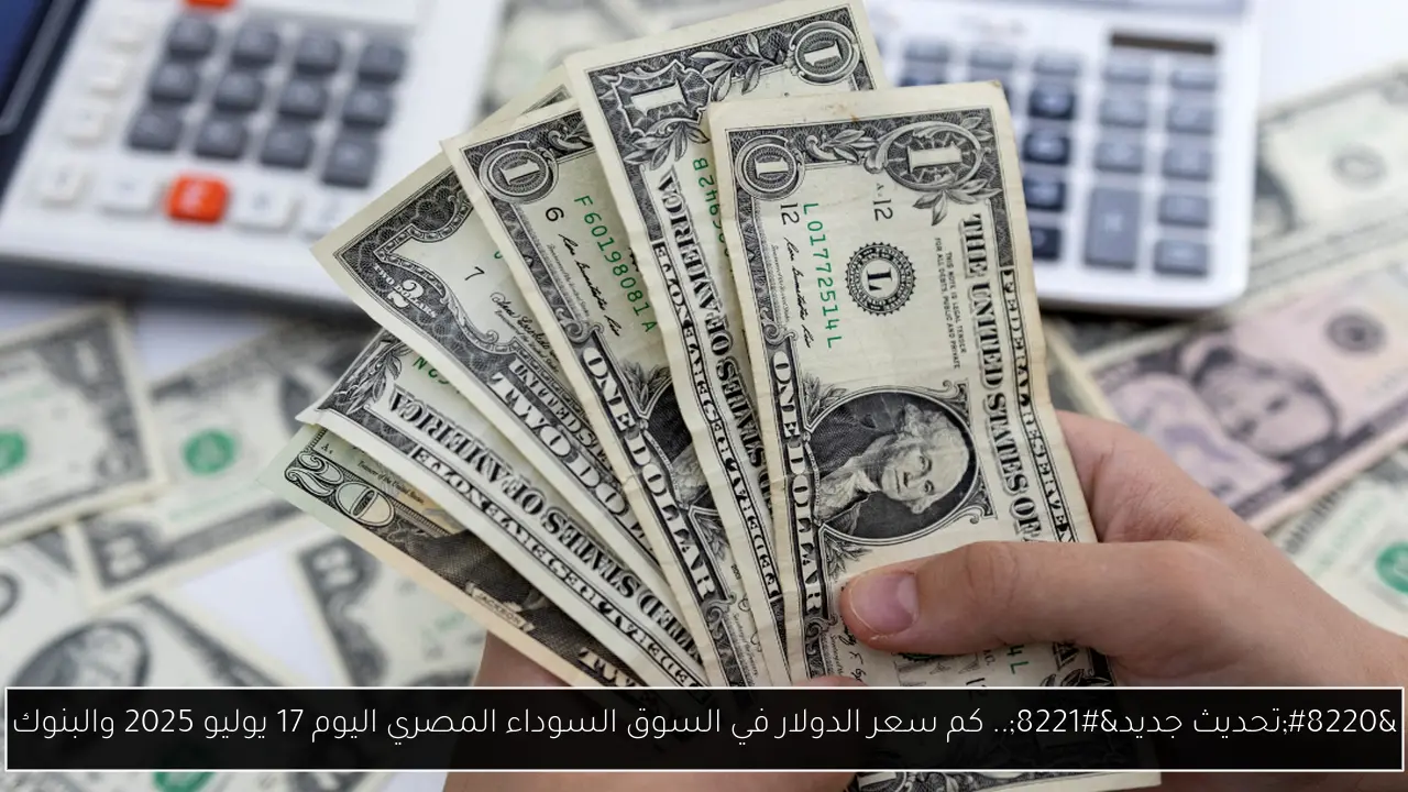“تحديث جديد”.. كم سعر الدولار في السوق السوداء المصري اليوم 17 يوليو 2025 والبنوك