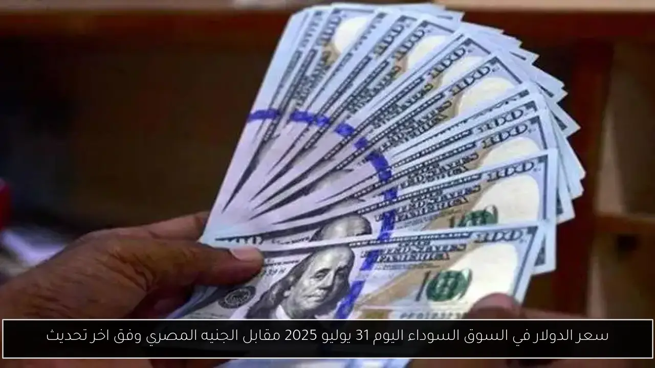 سعر الدولار في السوق السوداء اليوم 31 يوليو 2025 مقابل الجنيه المصري وفق اخر تحديث