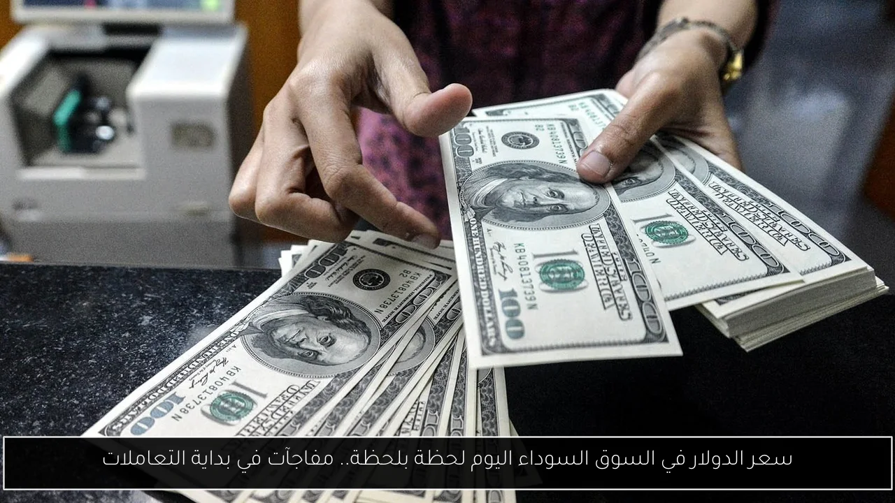 سعر الدولار في السوق السوداء اليوم لحظة بلحظة.. مفاجآت في بداية التعاملات