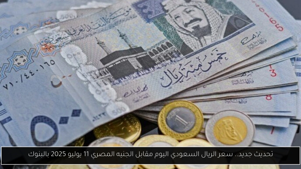 تحديث جديد.. سعر الريال السعودي اليوم مقابل الجنيه المصري 11 يوليو 2025 بالبنوك