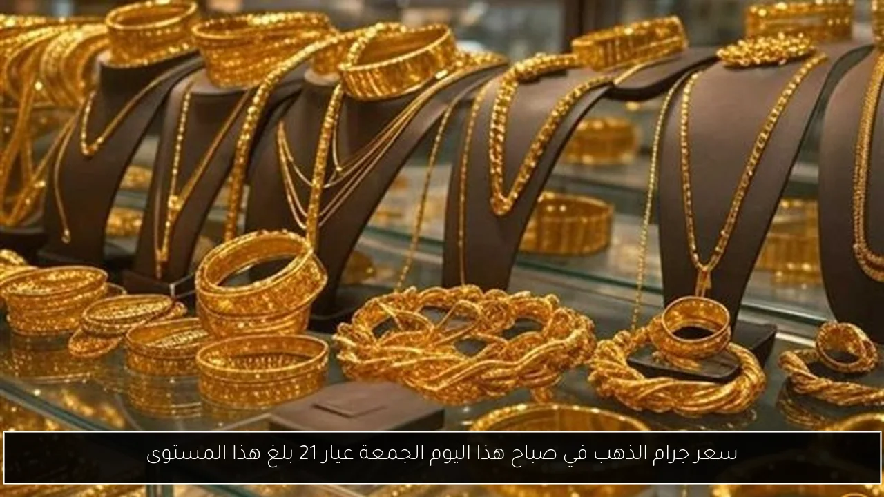 سعر جرام الذهب في صباح هذا اليوم الجمعة عيار 21 بلغ هذا المستوى