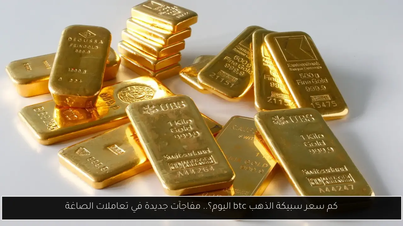 كم سعر سبيكة الذهب btc اليوم؟.. مفاجآت جديدة في تعاملات الصاغة