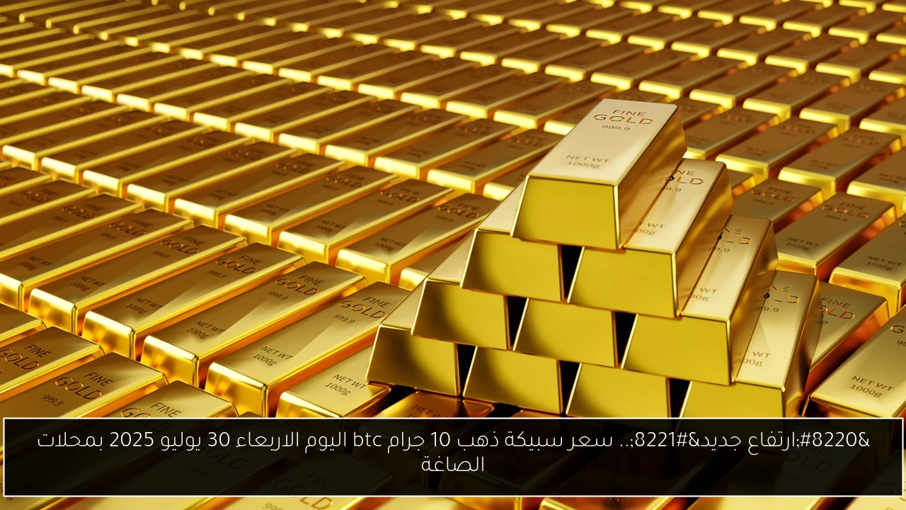“ارتفاع جديد”.. سعر سبيكة ذهب 10 جرام btc اليوم الاربعاء 30 يوليو 2025 بمحلات الصاغة