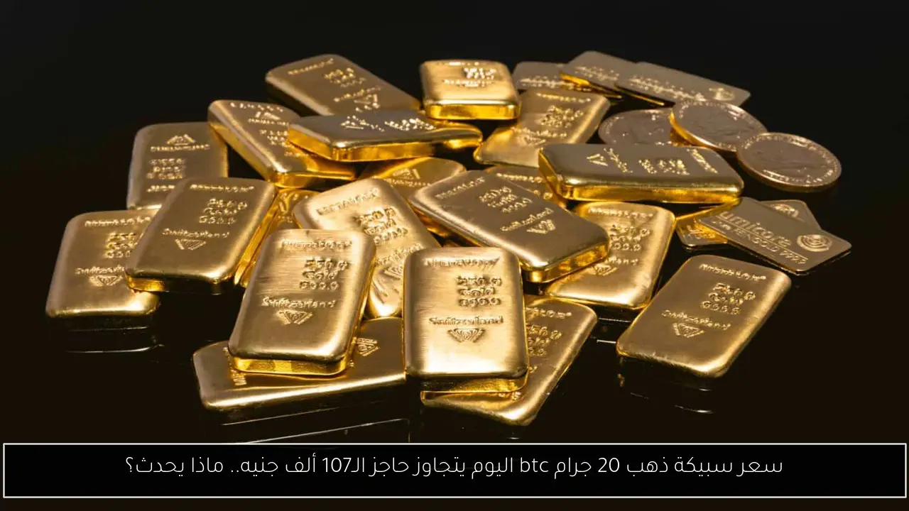 سعر سبيكة ذهب 20 جرام btc اليوم يتجاوز حاجز الـ107 ألف جنيه.. ماذا يحدث؟