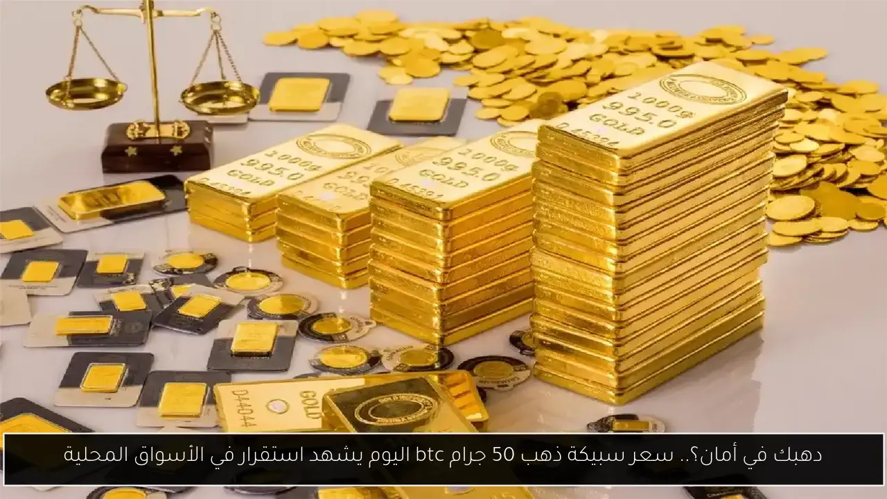 دهبك في أمان؟.. سعر سبيكة ذهب 50 جرام btc اليوم يشهد استقرار في الأسواق المحلية