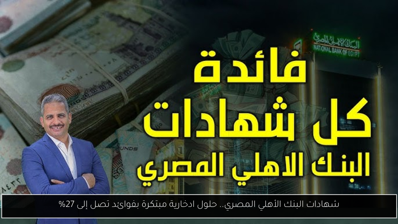 شهادات البنك الأهلي المصري.. حلول ادخارية مبتكرة بفوائد تصل إلى 27%