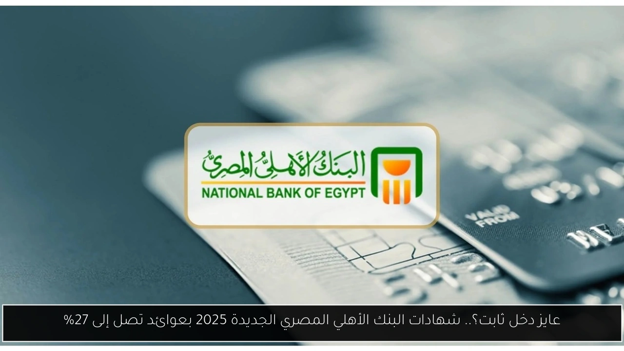 عايز دخل ثابت؟.. شهادات البنك الأهلي المصري الجديدة 2025 بعوائد تصل إلى 27%