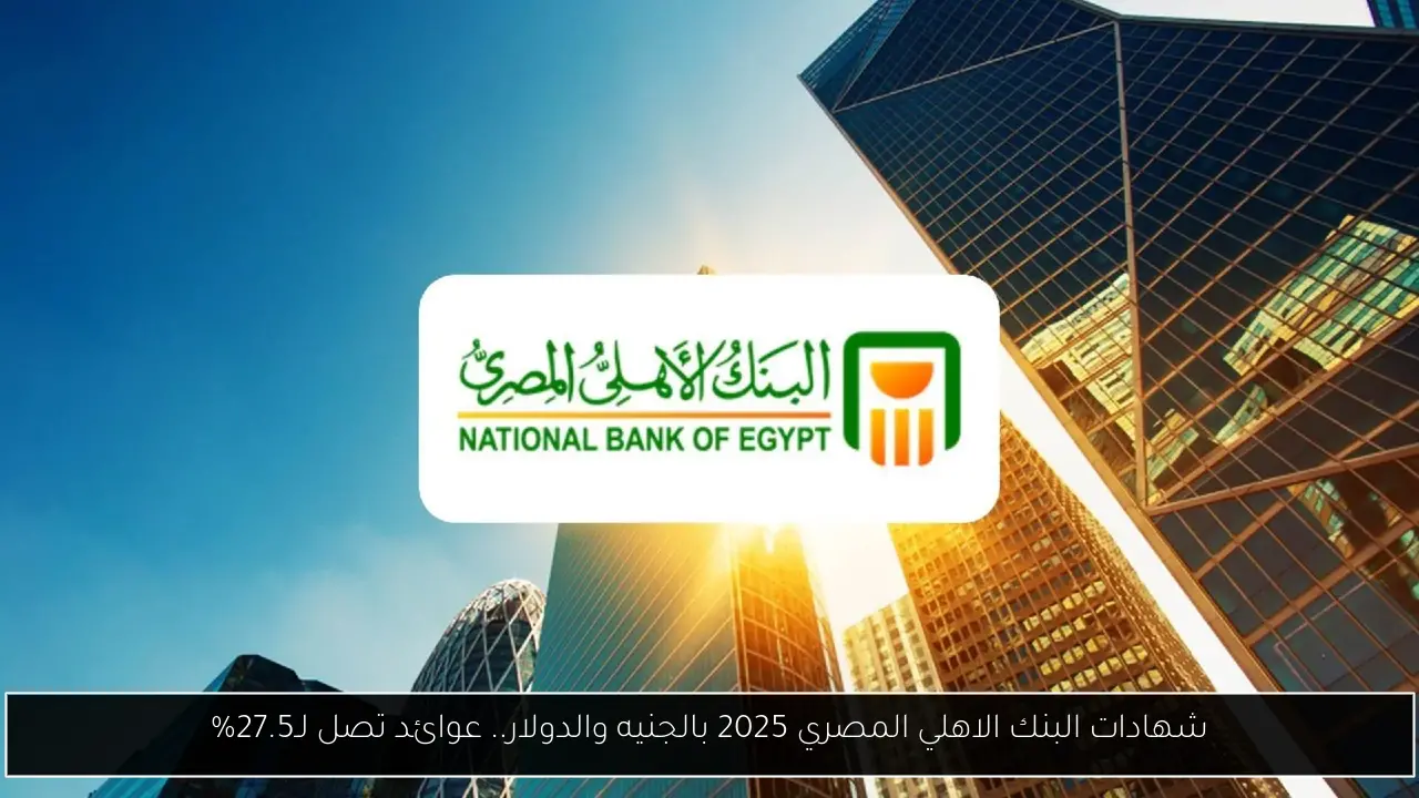 شهادات البنك الاهلي المصري 2025 بالجنيه والدولار.. عوائد تصل لـ27.5%