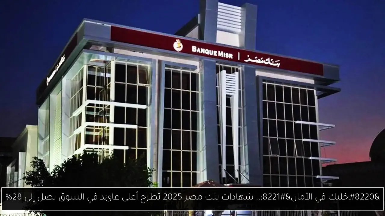 “خليك في الأمان”.. شهادات بنك مصر 2025 تطرح أعلى عائد في السوق يصل إلى 28%