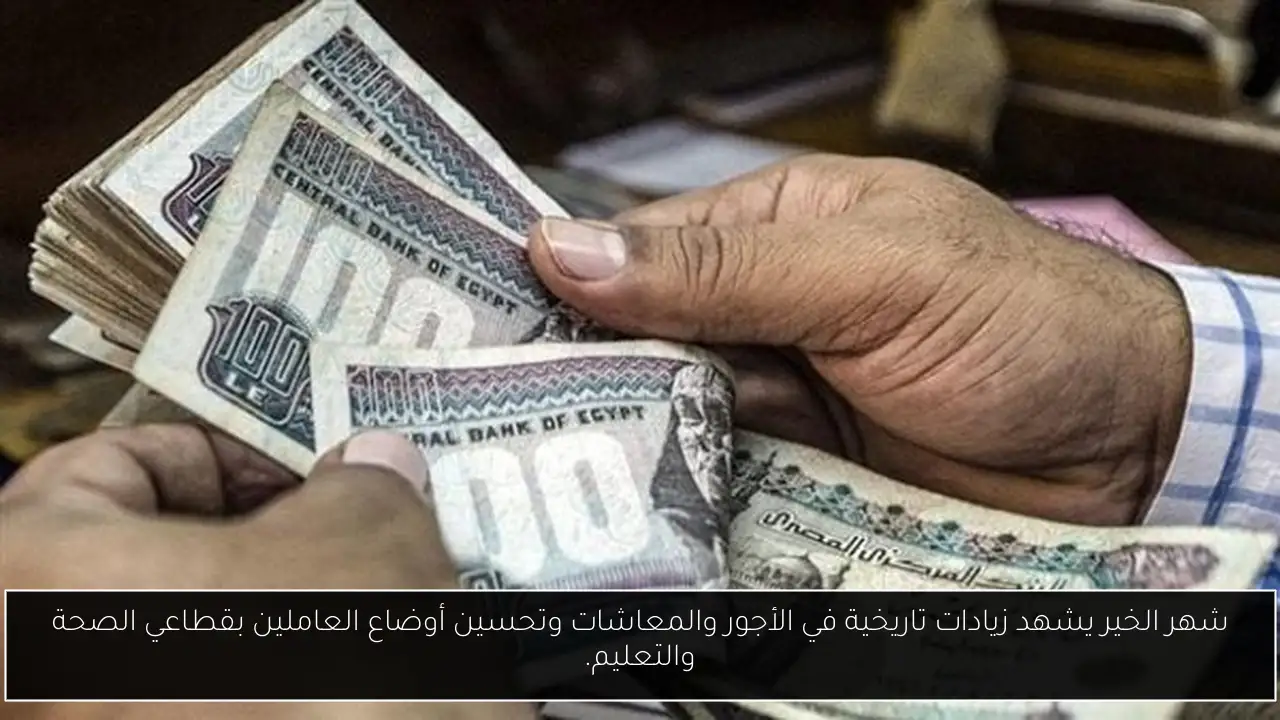 شهر الخير يشهد زيادات تاريخية في الأجور والمعاشات وتحسين أوضاع العاملين بقطاعي الصحة والتعليم.