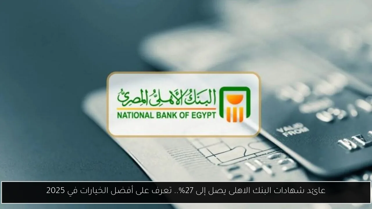 عائد شهادات البنك الاهلى يصل إلى 27%.. فرص استثمارية جديدة للمصريين